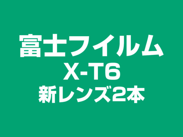 富士フイルム X-T6 と新レンズ2本