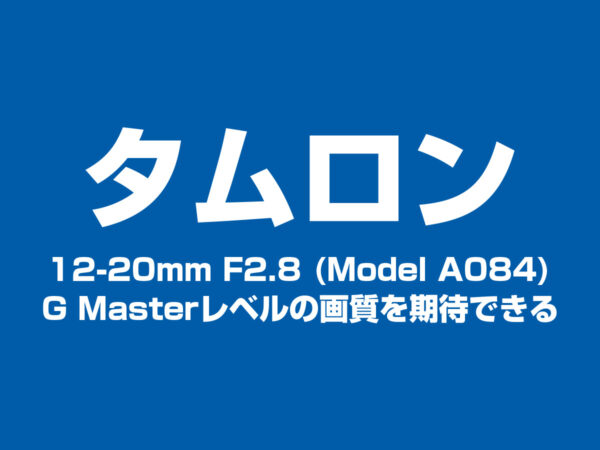 12-20mm F2.8は、GMレンズレベルの画質を期待できる