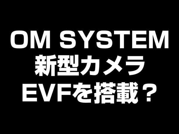 OM SYSTEM 新型カメラ EVF搭載