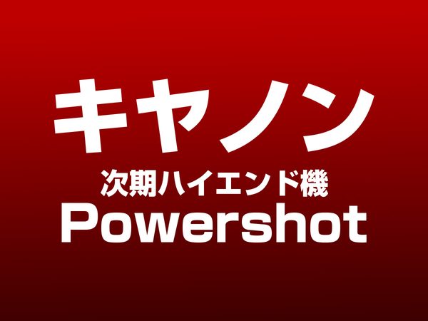キヤノン 次期ハイエンドPowerShot
